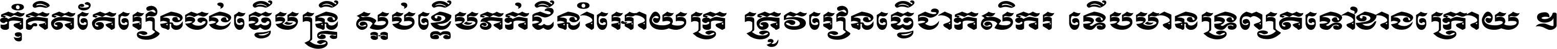 កុំ​គិត​តែ​រៀន​ចង់ធ្វើ​មន្ត្រី ស្អប់​ខ្ពើម​ភក់ដី​នាំអោយ​ក្រ ត្រូវ​រៀន​ធ្វើ​ជា​កសិករ ទើប​មានទ្រព្យ​ត​ទៅ​ខាង​ក្រោយ ។