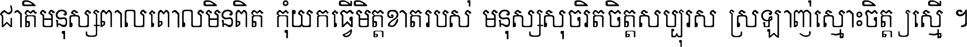 ជាតិ​មនុស្ស​ពាល​ពោល​មិន​ពិត កុំ​យក​ធ្វើ​មិត្ត​ខាត​របស់ មនុស្ស​សុចរិត​ចិត្ត​សប្បុរស ស្រឡាញ់​ស្មោះ​ចិត្ត​ឲ្យ​ស្មើ ។