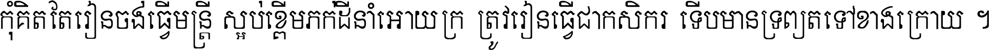 កុំ​គិត​តែ​រៀន​ចង់ធ្វើ​មន្ត្រី ស្អប់​ខ្ពើម​ភក់ដី​នាំអោយ​ក្រ ត្រូវ​រៀន​ធ្វើ​ជា​កសិករ ទើប​មានទ្រព្យ​ត​ទៅ​ខាង​ក្រោយ ។