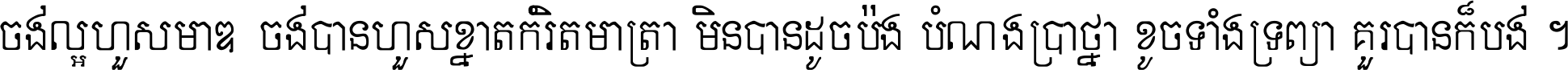 ចង់​ល្អ​ហួស​មាឌ ចង់​បាន​ហួស​ខ្នាត​កំរិត​មាត្រា មិន​បាន​ដូច​ប៉ង បំណង​ប្រាថ្នា ខូច​ទាំងទ្រព្យា គួរ​បាន​ក៏បង់ ។