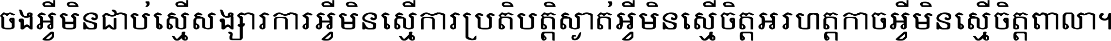 ចង​អ្វី​មិន​ជាប់​ស្មើ​សង្សារ ការ​អ្វី​មិន​ស្មើ​ការ​ប្រតិបត្តិ ស្ងាត់​អ្វី​មិន​ស្មើ​​ចិត្ត​អរហត្ត​ កាច​អ្វី​មិន​ស្មើ​ចិត្ត​ពាលា ។