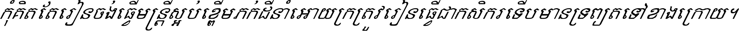 កុំ​គិត​តែ​រៀន​ចង់ធ្វើ​មន្ត្រី ស្អប់​ខ្ពើម​ភក់ដី​នាំអោយ​ក្រ ត្រូវ​រៀន​ធ្វើ​ជា​កសិករ ទើប​មានទ្រព្យ​ត​ទៅ​ខាង​ក្រោយ ។