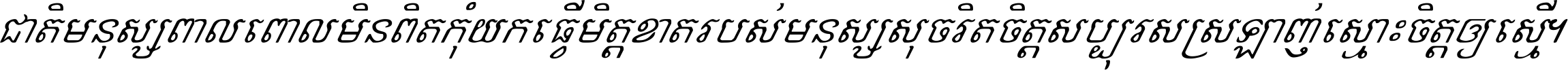 ជាតិ​មនុស្ស​ពាល​ពោល​មិន​ពិត កុំ​យក​ធ្វើ​មិត្ត​ខាត​របស់ មនុស្ស​សុចរិត​ចិត្ត​សប្បុរស ស្រឡាញ់​ស្មោះ​ចិត្ត​ឲ្យ​ស្មើ ។