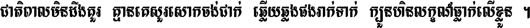 ជាតិ​ពាល​មិន​ដឹង​គួរ គ្មាន​គេ​សួរ​សោក​ចង់​ជាក់ ឆ្លើយ​ឆ្លង​ផង​រាក់​ទាក់​ ក្បួន​ហិន​លក្ខណ៍​ធ្លាក់​លើ​ខ្លួន ។