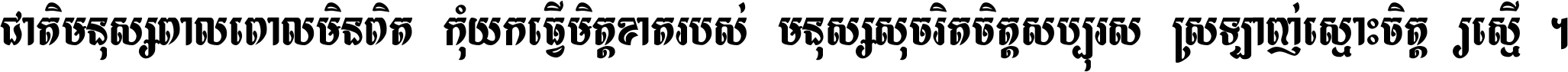 ជាតិ​មនុស្ស​ពាល​ពោល​មិន​ពិត កុំ​យក​ធ្វើ​មិត្ត​ខាត​របស់ មនុស្ស​សុចរិត​ចិត្ត​សប្បុរស ស្រឡាញ់​ស្មោះ​ចិត្ត​ឲ្យ​ស្មើ ។