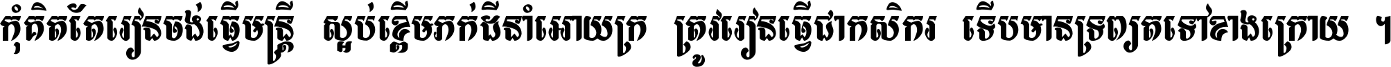 កុំ​គិត​តែ​រៀន​ចង់ធ្វើ​មន្ត្រី ស្អប់​ខ្ពើម​ភក់ដី​នាំអោយ​ក្រ ត្រូវ​រៀន​ធ្វើ​ជា​កសិករ ទើប​មានទ្រព្យ​ត​ទៅ​ខាង​ក្រោយ ។