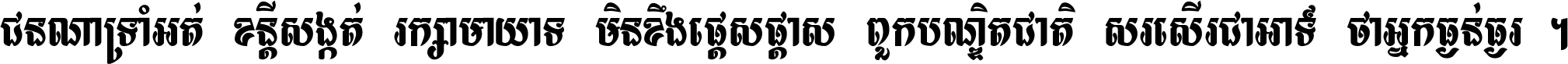 ជនណា​ទ្រាំអត់ ខន្តី​សង្កត់ រក្សា​មាយាទ មិន​ខឹង​ផ្ដេសផ្ដាស ពួក​បណ្ឌិតជាតិ សរសើរ​ជា​អាទ៍ ថា​អ្នក​ធ្ងន់​ធ្ងរ ។