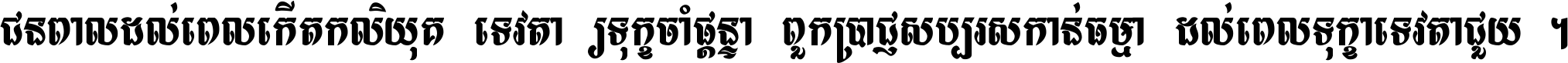 ជនពាល​ដល់​ពេល​កើត​កលិយុគ ទេវតា​ឲ្យ​ទុក្ខ​ចាំ​ផ្ដន្ទា ពួក​ប្រាជ្ញ​សប្បរស​កាន់​ធម្មា ដល់​ពេល​ទុក្ខា​ទេវតា​ជួយ ។