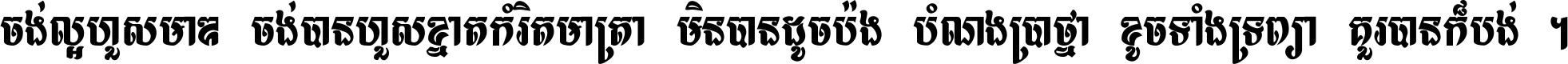 ចង់​ល្អ​ហួស​មាឌ ចង់​បាន​ហួស​ខ្នាត​កំរិត​មាត្រា មិន​បាន​ដូច​ប៉ង បំណង​ប្រាថ្នា ខូច​ទាំងទ្រព្យា គួរ​បាន​ក៏បង់ ។