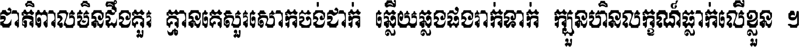 ជាតិ​ពាល​មិន​ដឹង​គួរ គ្មាន​គេ​សួរ​សោក​ចង់​ជាក់ ឆ្លើយ​ឆ្លង​ផង​រាក់​ទាក់​ ក្បួន​ហិន​លក្ខណ៍​ធ្លាក់​លើ​ខ្លួន ។