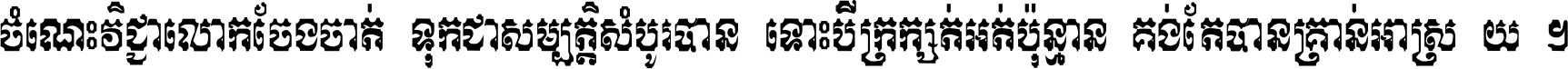 ចំណេះ​វិជ្ជា​លោក​ចែង​ចាត់ ទុក​ជា​សម្បត្តិ​សំបូរ​បាន ទោះ​បី​ក្រក្សត់​អត់​ប៉ុន្មាន គង់​តែ​បាន​គ្រាន់​អាស្រ័យ ។