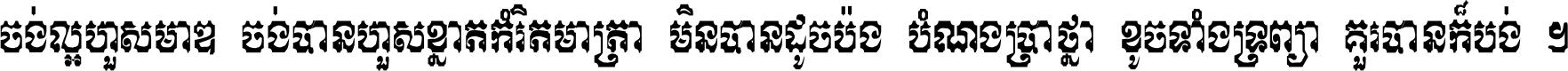 ចង់​ល្អ​ហួស​មាឌ ចង់​បាន​ហួស​ខ្នាត​កំរិត​មាត្រា មិន​បាន​ដូច​ប៉ង បំណង​ប្រាថ្នា ខូច​ទាំងទ្រព្យា គួរ​បាន​ក៏បង់ ។