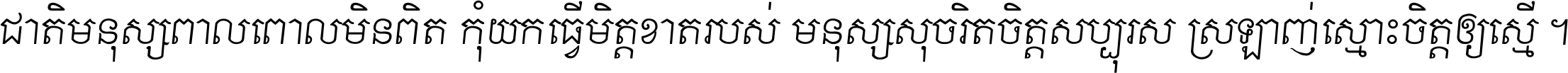 ជាតិ​មនុស្ស​ពាល​ពោល​មិន​ពិត កុំ​យក​ធ្វើ​មិត្ត​ខាត​របស់ មនុស្ស​សុចរិត​ចិត្ត​សប្បុរស ស្រឡាញ់​ស្មោះ​ចិត្ត​ឲ្យ​ស្មើ ។