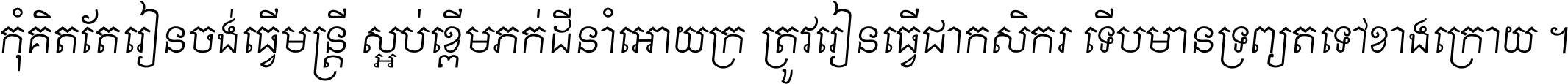 កុំ​គិត​តែ​រៀន​ចង់ធ្វើ​មន្ត្រី ស្អប់​ខ្ពើម​ភក់ដី​នាំអោយ​ក្រ ត្រូវ​រៀន​ធ្វើ​ជា​កសិករ ទើប​មានទ្រព្យ​ត​ទៅ​ខាង​ក្រោយ ។