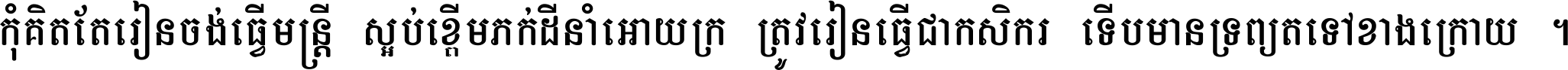 កុំ​គិត​តែ​រៀន​ចង់ធ្វើ​មន្ត្រី ស្អប់​ខ្ពើម​ភក់ដី​នាំអោយ​ក្រ ត្រូវ​រៀន​ធ្វើ​ជា​កសិករ ទើប​មានទ្រព្យ​ត​ទៅ​ខាង​ក្រោយ ។