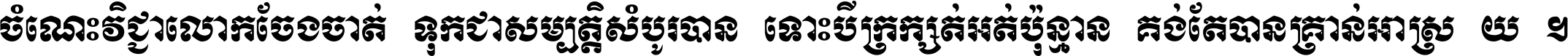 ចំណេះ​វិជ្ជា​លោក​ចែង​ចាត់ ទុក​ជា​សម្បត្តិ​សំបូរ​បាន ទោះ​បី​ក្រក្សត់​អត់​ប៉ុន្មាន គង់​តែ​បាន​គ្រាន់​អាស្រ័យ ។