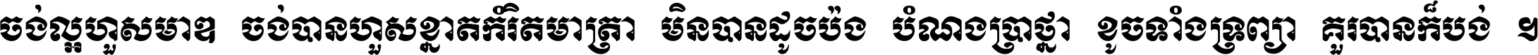 ចង់​ល្អ​ហួស​មាឌ ចង់​បាន​ហួស​ខ្នាត​កំរិត​មាត្រា មិន​បាន​ដូច​ប៉ង បំណង​ប្រាថ្នា ខូច​ទាំងទ្រព្យា គួរ​បាន​ក៏បង់ ។