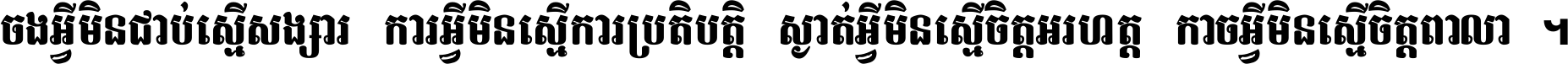 ចង​អ្វី​មិន​ជាប់​ស្មើ​សង្សារ ការ​អ្វី​មិន​ស្មើ​ការ​ប្រតិបត្តិ ស្ងាត់​អ្វី​មិន​ស្មើ​​ចិត្ត​អរហត្ត​ កាច​អ្វី​មិន​ស្មើ​ចិត្ត​ពាលា ។