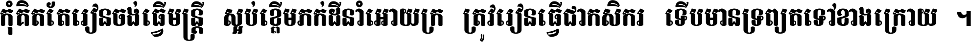 កុំ​គិត​តែ​រៀន​ចង់ធ្វើ​មន្ត្រី ស្អប់​ខ្ពើម​ភក់ដី​នាំអោយ​ក្រ ត្រូវ​រៀន​ធ្វើ​ជា​កសិករ ទើប​មានទ្រព្យ​ត​ទៅ​ខាង​ក្រោយ ។