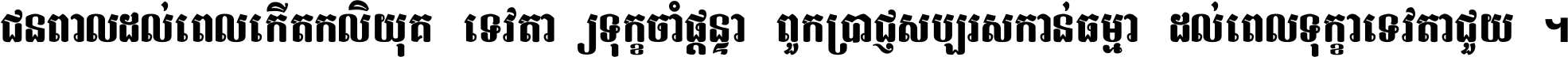 ជនពាល​ដល់​ពេល​កើត​កលិយុគ ទេវតា​ឲ្យ​ទុក្ខ​ចាំ​ផ្ដន្ទា ពួក​ប្រាជ្ញ​សប្បរស​កាន់​ធម្មា ដល់​ពេល​ទុក្ខា​ទេវតា​ជួយ ។