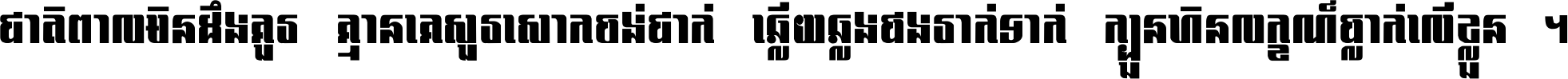 ជាតិ​ពាល​មិន​ដឹង​គួរ គ្មាន​គេ​សួរ​សោក​ចង់​ជាក់ ឆ្លើយ​ឆ្លង​ផង​រាក់​ទាក់​ ក្បួន​ហិន​លក្ខណ៍​ធ្លាក់​លើ​ខ្លួន ។