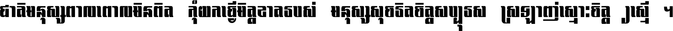 ជាតិ​មនុស្ស​ពាល​ពោល​មិន​ពិត កុំ​យក​ធ្វើ​មិត្ត​ខាត​របស់ មនុស្ស​សុចរិត​ចិត្ត​សប្បុរស ស្រឡាញ់​ស្មោះ​ចិត្ត​ឲ្យ​ស្មើ ។