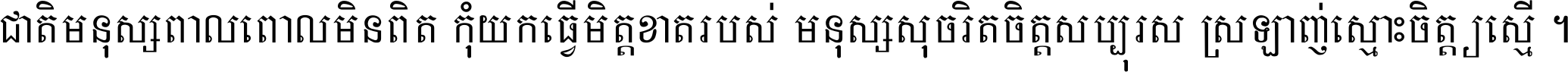 ជាតិ​មនុស្ស​ពាល​ពោល​មិន​ពិត កុំ​យក​ធ្វើ​មិត្ត​ខាត​របស់ មនុស្ស​សុចរិត​ចិត្ត​សប្បុរស ស្រឡាញ់​ស្មោះ​ចិត្ត​ឲ្យ​ស្មើ ។