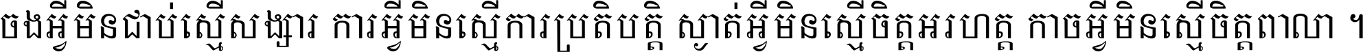 ចង​អ្វី​មិន​ជាប់​ស្មើ​សង្សារ ការ​អ្វី​មិន​ស្មើ​ការ​ប្រតិបត្តិ ស្ងាត់​អ្វី​មិន​ស្មើ​​ចិត្ត​អរហត្ត​ កាច​អ្វី​មិន​ស្មើ​ចិត្ត​ពាលា ។