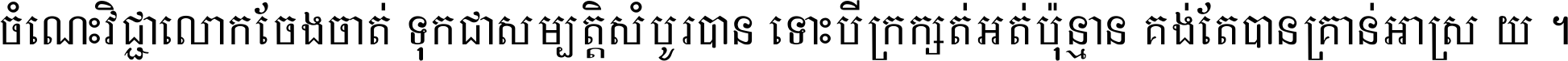 ចំណេះ​វិជ្ជា​លោក​ចែង​ចាត់ ទុក​ជា​សម្បត្តិ​សំបូរ​បាន ទោះ​បី​ក្រក្សត់​អត់​ប៉ុន្មាន គង់​តែ​បាន​គ្រាន់​អាស្រ័យ ។