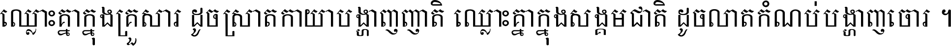 ឈ្លោះ​គ្នា​ក្នុង​គ្រួសារ ដូច​ស្រាត​កាយា​បង្ហាញ​ញាតិ ឈ្លោះគ្នាក្នុង​សង្គមជាតិ ដូច​លាត​កំណប់​បង្ហាញ​ចោរ ។