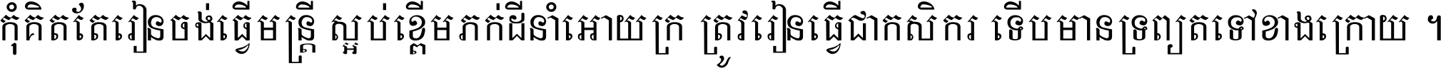 កុំ​គិត​តែ​រៀន​ចង់ធ្វើ​មន្ត្រី ស្អប់​ខ្ពើម​ភក់ដី​នាំអោយ​ក្រ ត្រូវ​រៀន​ធ្វើ​ជា​កសិករ ទើប​មានទ្រព្យ​ត​ទៅ​ខាង​ក្រោយ ។