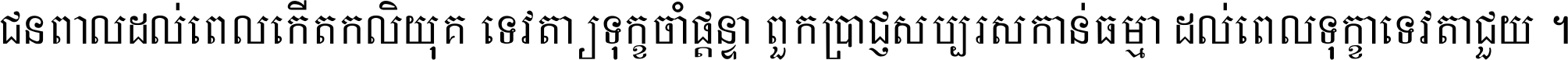 ជនពាល​ដល់​ពេល​កើត​កលិយុគ ទេវតា​ឲ្យ​ទុក្ខ​ចាំ​ផ្ដន្ទា ពួក​ប្រាជ្ញ​សប្បរស​កាន់​ធម្មា ដល់​ពេល​ទុក្ខា​ទេវតា​ជួយ ។