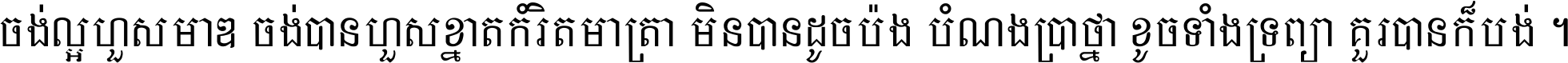 ចង់​ល្អ​ហួស​មាឌ ចង់​បាន​ហួស​ខ្នាត​កំរិត​មាត្រា មិន​បាន​ដូច​ប៉ង បំណង​ប្រាថ្នា ខូច​ទាំងទ្រព្យា គួរ​បាន​ក៏បង់ ។