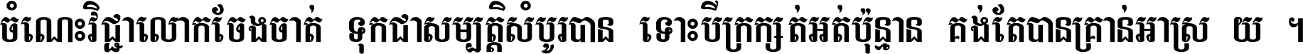 ចំណេះ​វិជ្ជា​លោក​ចែង​ចាត់ ទុក​ជា​សម្បត្តិ​សំបូរ​បាន ទោះ​បី​ក្រក្សត់​អត់​ប៉ុន្មាន គង់​តែ​បាន​គ្រាន់​អាស្រ័យ ។