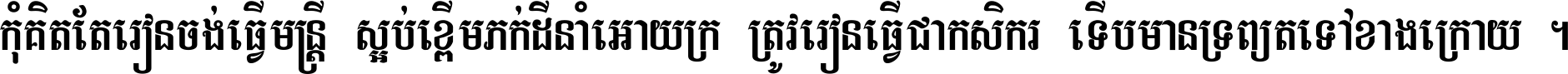 កុំ​គិត​តែ​រៀន​ចង់ធ្វើ​មន្ត្រី ស្អប់​ខ្ពើម​ភក់ដី​នាំអោយ​ក្រ ត្រូវ​រៀន​ធ្វើ​ជា​កសិករ ទើប​មានទ្រព្យ​ត​ទៅ​ខាង​ក្រោយ ។