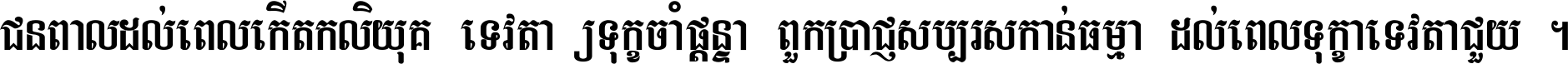 ជនពាល​ដល់​ពេល​កើត​កលិយុគ ទេវតា​ឲ្យ​ទុក្ខ​ចាំ​ផ្ដន្ទា ពួក​ប្រាជ្ញ​សប្បរស​កាន់​ធម្មា ដល់​ពេល​ទុក្ខា​ទេវតា​ជួយ ។