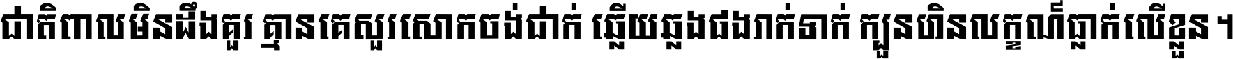 ជាតិ​ពាល​មិន​ដឹង​គួរ គ្មាន​គេ​សួរ​សោក​ចង់​ជាក់ ឆ្លើយ​ឆ្លង​ផង​រាក់​ទាក់​ ក្បួន​ហិន​លក្ខណ៍​ធ្លាក់​លើ​ខ្លួន ។