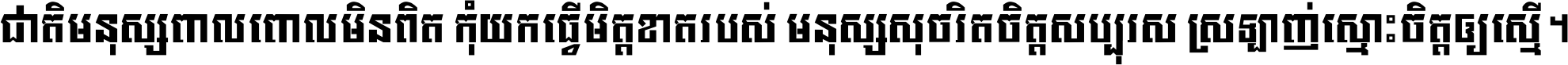 ជាតិ​មនុស្ស​ពាល​ពោល​មិន​ពិត កុំ​យក​ធ្វើ​មិត្ត​ខាត​របស់ មនុស្ស​សុចរិត​ចិត្ត​សប្បុរស ស្រឡាញ់​ស្មោះ​ចិត្ត​ឲ្យ​ស្មើ ។