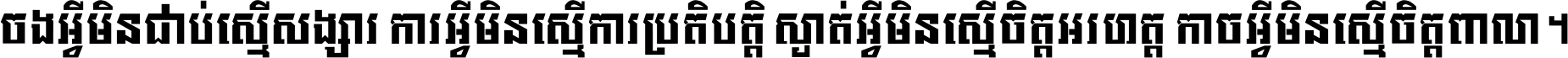 ចង​អ្វី​មិន​ជាប់​ស្មើ​សង្សារ ការ​អ្វី​មិន​ស្មើ​ការ​ប្រតិបត្តិ ស្ងាត់​អ្វី​មិន​ស្មើ​​ចិត្ត​អរហត្ត​ កាច​អ្វី​មិន​ស្មើ​ចិត្ត​ពាលា ។