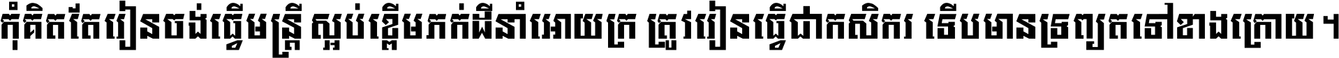 កុំ​គិត​តែ​រៀន​ចង់ធ្វើ​មន្ត្រី ស្អប់​ខ្ពើម​ភក់ដី​នាំអោយ​ក្រ ត្រូវ​រៀន​ធ្វើ​ជា​កសិករ ទើប​មានទ្រព្យ​ត​ទៅ​ខាង​ក្រោយ ។