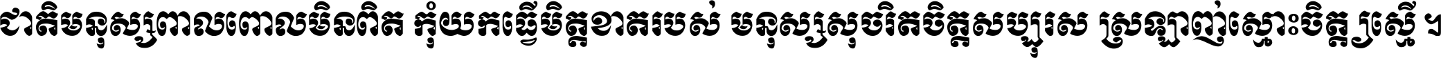 ជាតិ​មនុស្ស​ពាល​ពោល​មិន​ពិត កុំ​យក​ធ្វើ​មិត្ត​ខាត​របស់ មនុស្ស​សុចរិត​ចិត្ត​សប្បុរស ស្រឡាញ់​ស្មោះ​ចិត្ត​ឲ្យ​ស្មើ ។