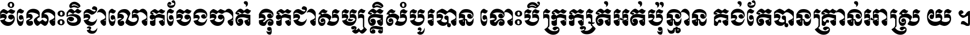ចំណេះ​វិជ្ជា​លោក​ចែង​ចាត់ ទុក​ជា​សម្បត្តិ​សំបូរ​បាន ទោះ​បី​ក្រក្សត់​អត់​ប៉ុន្មាន គង់​តែ​បាន​គ្រាន់​អាស្រ័យ ។