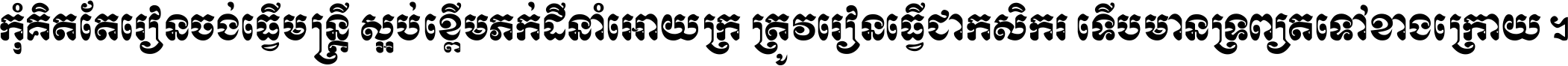 កុំ​គិត​តែ​រៀន​ចង់ធ្វើ​មន្ត្រី ស្អប់​ខ្ពើម​ភក់ដី​នាំអោយ​ក្រ ត្រូវ​រៀន​ធ្វើ​ជា​កសិករ ទើប​មានទ្រព្យ​ត​ទៅ​ខាង​ក្រោយ ។