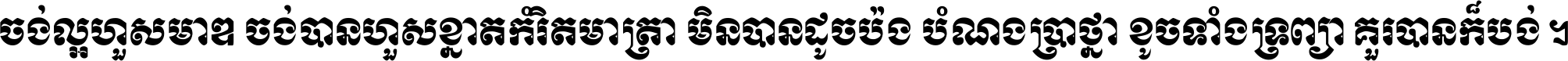 ចង់​ល្អ​ហួស​មាឌ ចង់​បាន​ហួស​ខ្នាត​កំរិត​មាត្រា មិន​បាន​ដូច​ប៉ង បំណង​ប្រាថ្នា ខូច​ទាំងទ្រព្យា គួរ​បាន​ក៏បង់ ។