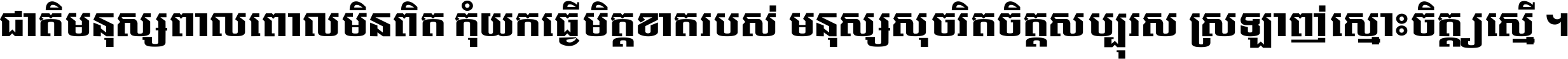 ជាតិ​មនុស្ស​ពាល​ពោល​មិន​ពិត កុំ​យក​ធ្វើ​មិត្ត​ខាត​របស់ មនុស្ស​សុចរិត​ចិត្ត​សប្បុរស ស្រឡាញ់​ស្មោះ​ចិត្ត​ឲ្យ​ស្មើ ។