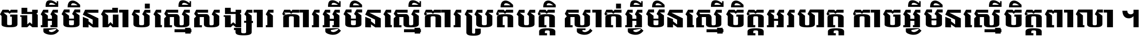 ចង​អ្វី​មិន​ជាប់​ស្មើ​សង្សារ ការ​អ្វី​មិន​ស្មើ​ការ​ប្រតិបត្តិ ស្ងាត់​អ្វី​មិន​ស្មើ​​ចិត្ត​អរហត្ត​ កាច​អ្វី​មិន​ស្មើ​ចិត្ត​ពាលា ។