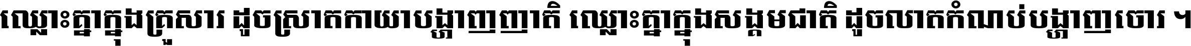 ឈ្លោះ​គ្នា​ក្នុង​គ្រួសារ ដូច​ស្រាត​កាយា​បង្ហាញ​ញាតិ ឈ្លោះគ្នាក្នុង​សង្គមជាតិ ដូច​លាត​កំណប់​បង្ហាញ​ចោរ ។