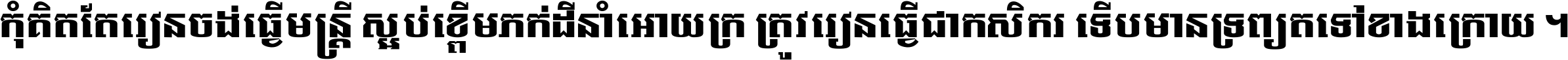 កុំ​គិត​តែ​រៀន​ចង់ធ្វើ​មន្ត្រី ស្អប់​ខ្ពើម​ភក់ដី​នាំអោយ​ក្រ ត្រូវ​រៀន​ធ្វើ​ជា​កសិករ ទើប​មានទ្រព្យ​ត​ទៅ​ខាង​ក្រោយ ។