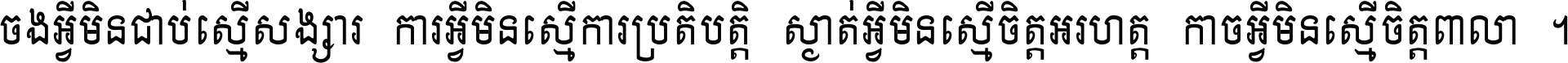 ចង​អ្វី​មិន​ជាប់​ស្មើ​សង្សារ ការ​អ្វី​មិន​ស្មើ​ការ​ប្រតិបត្តិ ស្ងាត់​អ្វី​មិន​ស្មើ​​ចិត្ត​អរហត្ត​ កាច​អ្វី​មិន​ស្មើ​ចិត្ត​ពាលា ។