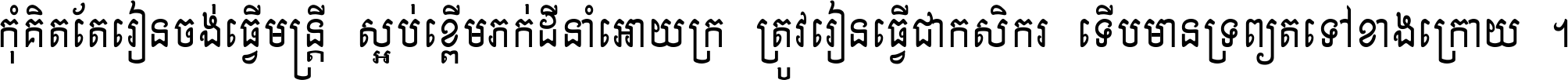 កុំ​គិត​តែ​រៀន​ចង់ធ្វើ​មន្ត្រី ស្អប់​ខ្ពើម​ភក់ដី​នាំអោយ​ក្រ ត្រូវ​រៀន​ធ្វើ​ជា​កសិករ ទើប​មានទ្រព្យ​ត​ទៅ​ខាង​ក្រោយ ។